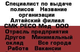 Специалист по выдаче полисов › Название организации ­ Алтайский филиал  СМК РЕСО-Мед, ООО › Отрасль предприятия ­ Другое › Минимальный оклад ­ 1 - Все города Работа » Вакансии   . Алтайский край,Алейск г.